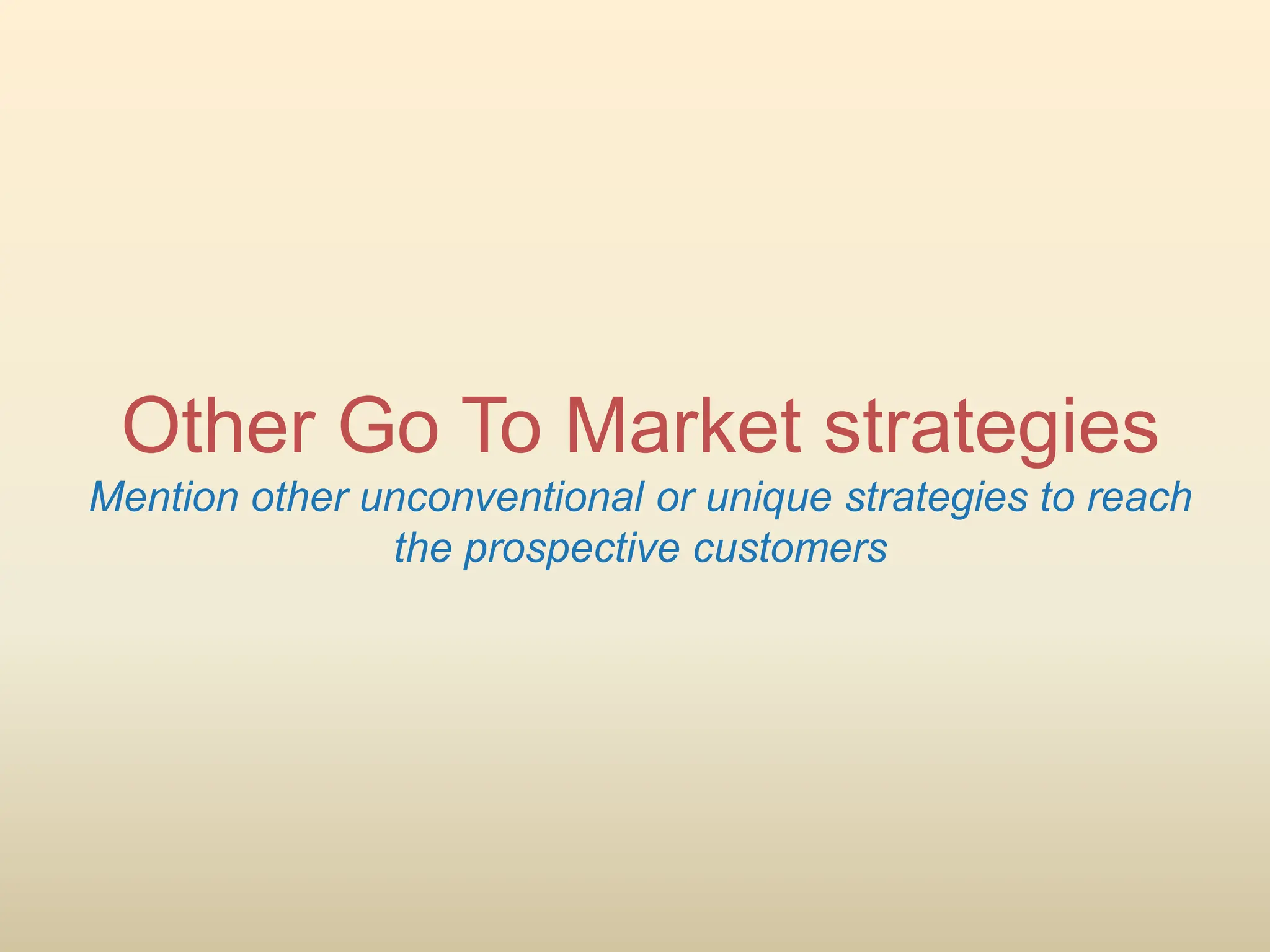 Other Go To Market strategies
Mention other unconventional or unique strategies to reach
the prospective customers
 