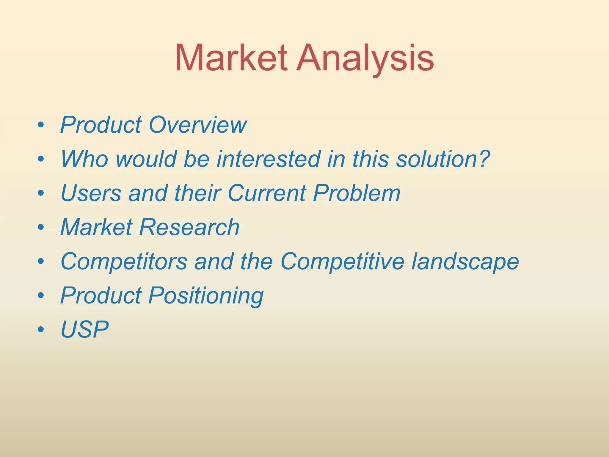 • Product Overview
• Who would be interested in this solution?
• Users and their Current Problem
• Market Research
• Competitors and the Competitive landscape
• Product Positioning
• USP
Market Analysis
 