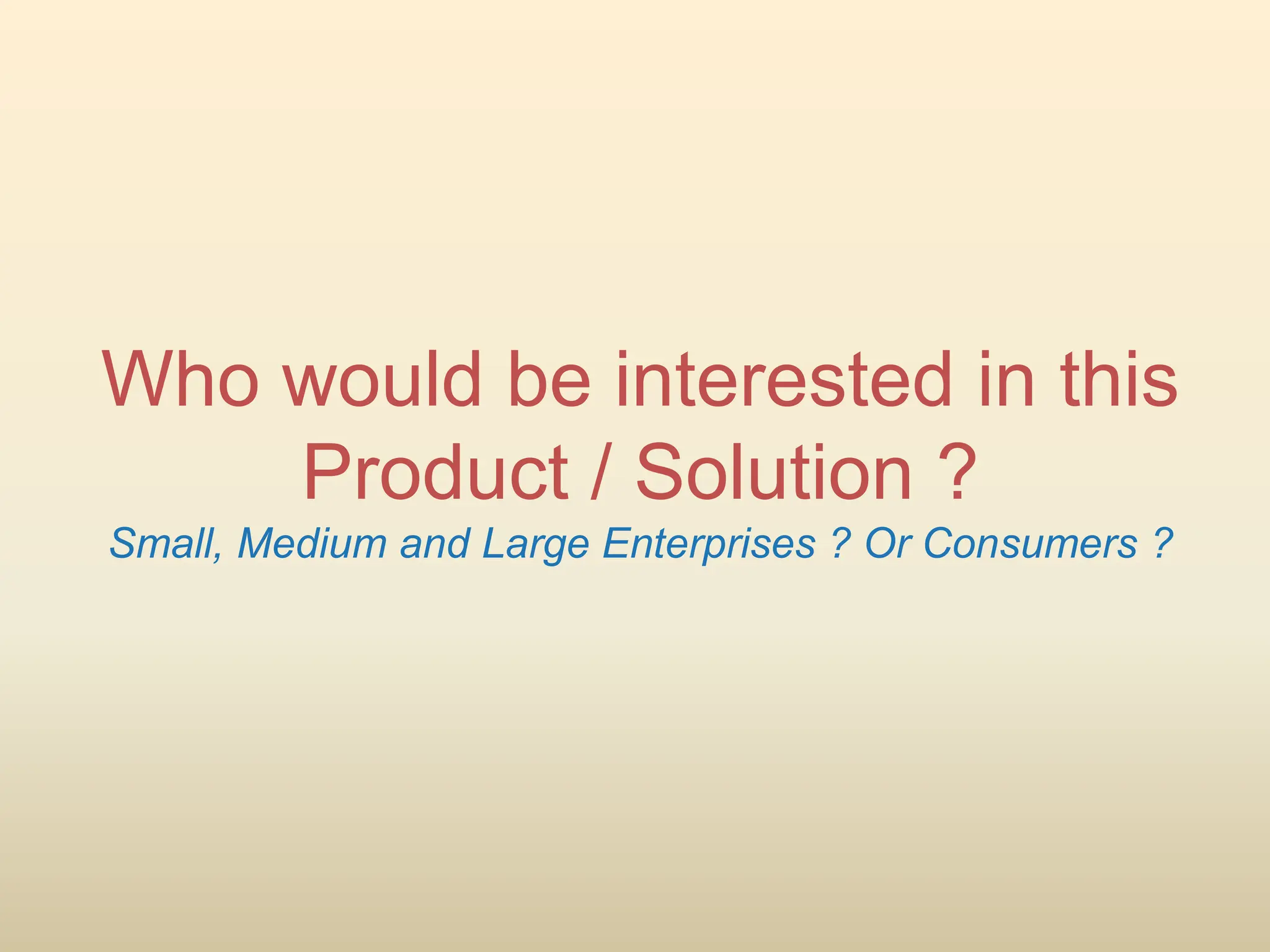 Who would be interested in this
Product / Solution ?
Small, Medium and Large Enterprises ? Or Consumers ?
 