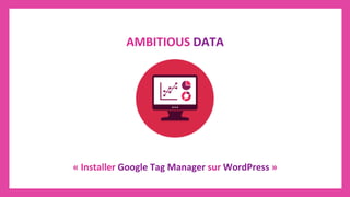 «	Installer	Google	Tag	Manager	sur	WordPress	»	
AMBITIOUS	DATA	
 