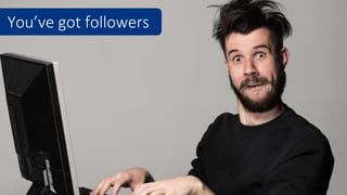 You’ve got followers
 