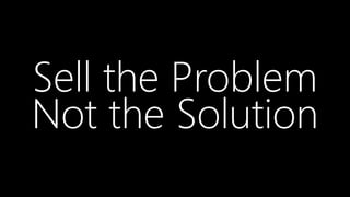Sell the Problem
Not the Solution
 