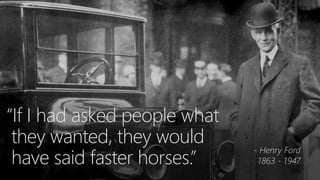 “If I had asked people what
they wanted, they would
have said faster horses.”
- Henry Ford
1863 - 1947
 