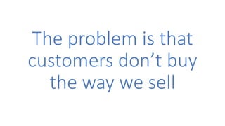 The problem is that
customers don’t buy
the way we sell
 