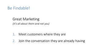 Be Findable!
2. Join the conversation they are already having
Great Marketing
1. Meet customers where they are
(It’s all about them and not you)
 
