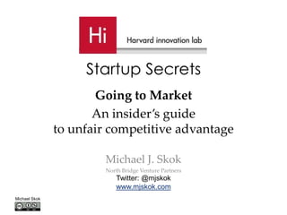 Startup Secrets
                      Going to Market
                      An insider’s guide
               to unfair competitive advantage

                       Michael J. Skok
                        North Bridge Venture Partners
                            Twitter: @mjskok
                            www.mjskok.com
Michael Skok
 