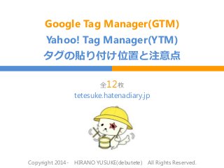 Google Tag Manager(GTM)
Yahoo! Tag Manager(YTM)
タグの貼り付け位置と注意点
全12枚
Copyright 2014- HIRANO YUSUKE(debutete) All Rights Reserved.
tetesuke.hatenadiary.jp
 