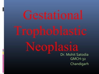 Gestational
Trophoblastic
Neoplasia

Dr. Mohit Satodia
GMCH-32
Chandigarh

 