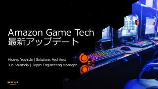 Amazon Game Tech
最新アップデート
Hideyo Yoshida | Solutions Architect
Jun Shimoda | Japan Engineering Manager
 