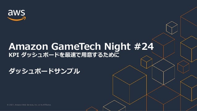© 2021, Amazon Web Services, Inc. or its Affiliates.
Amazon GameTech Night #24
KPI ダッシュボードを最速で⽤意するために
ダッシュボードサンプル
 