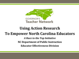Using Action Research
To Empower North Carolina Educators
A Race to the Top Initiative
NC Department of Public Instruction
Educator Effectiveness Division
 