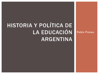 Pablo Pineau
HISTORIA Y POLÍTICA DE
LA EDUCACIÓN
ARGENTINA
 