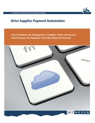 © GT Nexus, Inc. 
A STRATEGIC IMPERATIVE FOR MANUFACTURERS 
Drive Supplier Payment Automation 
How to Optimize the Management of Supplier Orders and Invoices 
with Processes that Automate Three-Way Match and Payment 
 