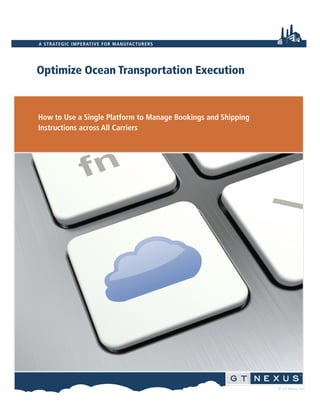 © GT Nexus, Inc. 
A STRATEGIC IMPERATIVE FOR MANUFACTURERS 
Optimize Ocean Transportation Execution 
How to Use a Single Platform to Manage Bookings and Shipping 
Instructions across All Carriers 
 