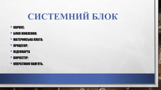 СИСТЕМНИЙ БЛОК
• КОРПУС;
• БЛОК ЖИВЛЕННЯ;
• МАТЕРИНСЬКА ПЛАТА;
• ПРОЦЕСОР;
• ВІДЕОКАРТА
• ВІНЧЕСТЕР;
• ОПЕРАТИВНУ ПАМ’ЯТЬ.
 