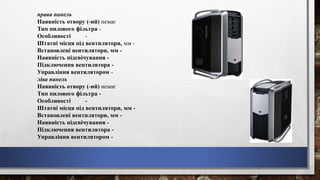 права панель
Наявність отвору (-ий) немає
Тип пилового фільтра -
Особливості -
Штатні місця під вентилятори, мм -
Встановлені вентилятори, мм -
Наявність підсвічування -
Підключення вентилятора -
Управління вентилятором -
ліва панель
Наявність отвору (-ий) немає
Тип пилового фільтра -
Особливості -
Штатні місця під вентилятори, мм -
Встановлені вентилятори, мм -
Наявність підсвічування -
Підключення вентилятора -
Управління вентилятором -
 