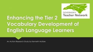 Enhancing the Tier 2
Vocabulary Development of
English Language Learners
An Action Research Study by Kenneth McKee
 