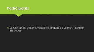 Participants
 Six high school students, whose first language is Spanish, taking an
ESL course
 
