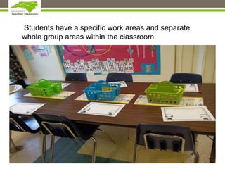 Students have a specific work areas and separate
whole group areas within the classroom.
 