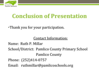 Conclusion of Presentation
•Thank you for your participation.
Contact Information:
Name: Ruth P. Millar
School/District: Pamlico County Primary School
Pamlico County
Phone: (252)414-0757
Email: ruthmillar@pamlicoschools.org
 