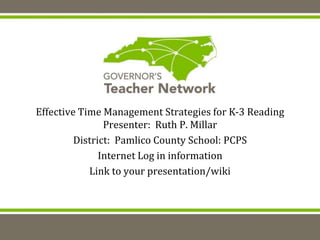 Effective Time Management Strategies for K-3 Reading
Presenter: Ruth P. Millar
District: Pamlico County School: PCPS
Internet Log in information
Link to your presentation/wiki
 