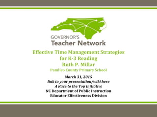 Effective Time Management Strategies
for K-3 Reading
Ruth P. Millar
Pamlico County Primary School
March 31, 2015
link to your presentation/wiki here
A Race to the Top Initiative
NC Department of Public Instruction
Educator Effectiveness Division
 