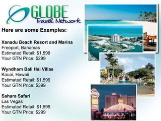 Here are some Examples: Xanadu Beach Resort and Marina Freeport, Bahamas Estimated Retail: $1,599 Your GTN Price: $299 Wyndham Bali Hai Villas Kauai, Hawaii Estimated Retail: $1,599 Your GTN Price: $399 Sahara Safari Las Vegas Estimated Retail: $1,599 Your GTN Price: $299 