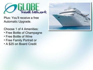 Plus: You’ll receive a free Automatic Upgrade. Choose 1 of 4 Amenities: Free Bottle of Champagne Free Bottle of Wine Free Family Portrait or A $25 on Board Credit 