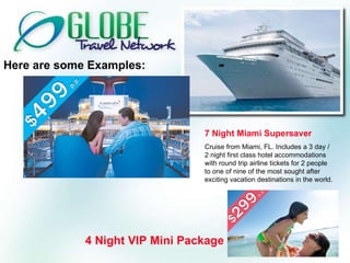 Here are some Examples: 4 Night VIP Mini Package 7 Night Miami Supersaver Cruise from Miami, FL. Includes a 3 day / 2 night first class hotel accommodations with round trip airline tickets for 2 people to one of nine of the most sought after exciting vacation destinations in the world. 