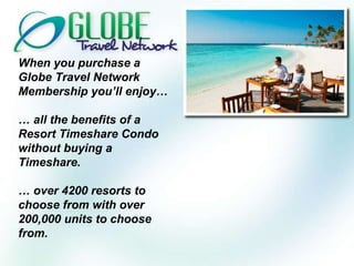 When you purchase a Globe Travel Network Membership you’ll enjoy… …  all the benefits of a Resort Timeshare Condo without buying a Timeshare. …  over 4200 resorts to choose from with over 200,000 units to choose from. 