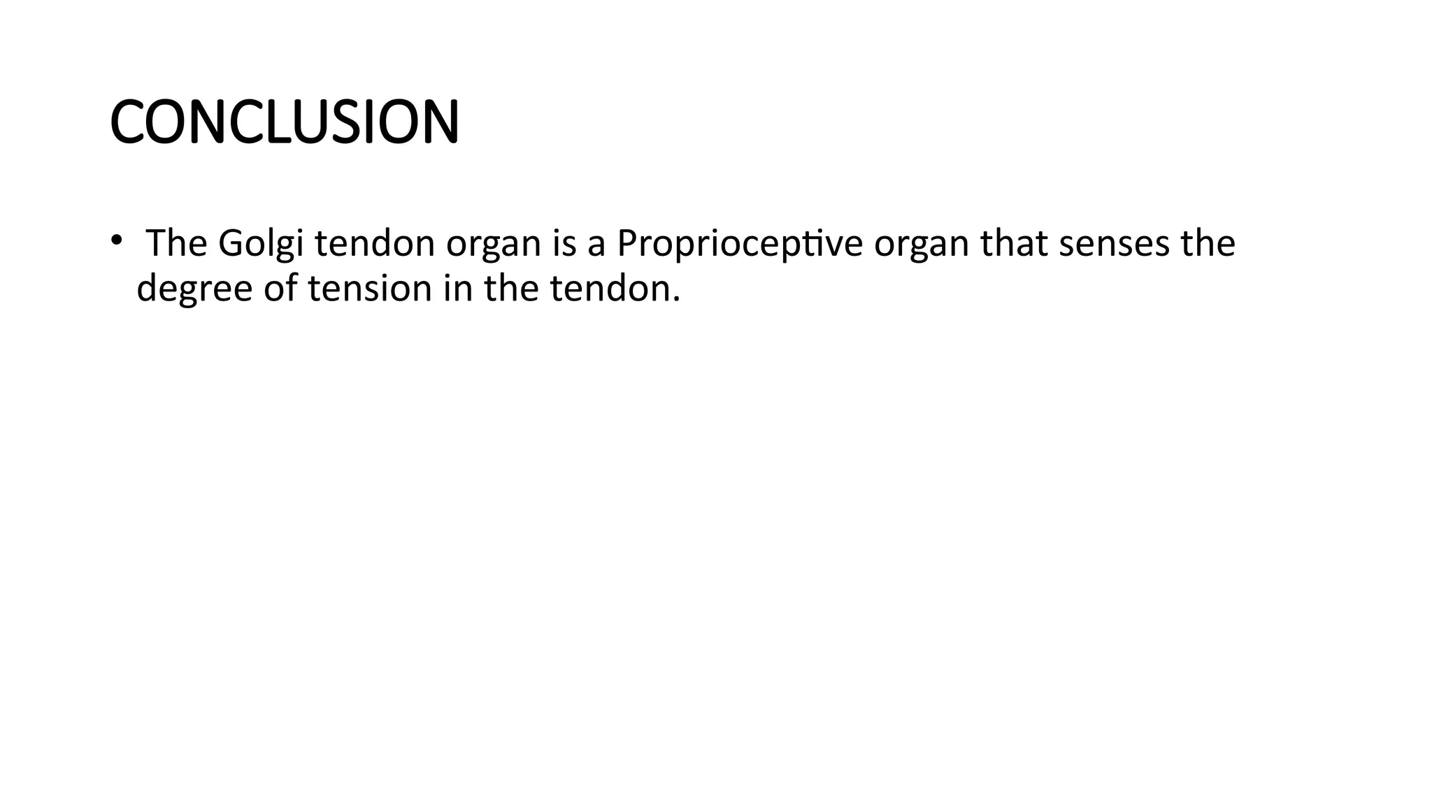 CONCLUSION
• The Golgi tendon organ is a Proprioceptive organ that senses the
degree of tension in the tendon.
 