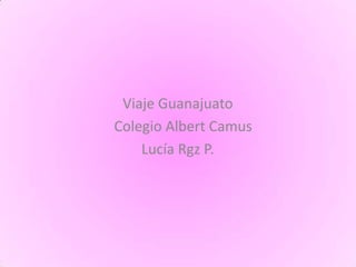 Viaje Guanajuato
Colegio Albert Camus
    Lucía Rgz P.
 