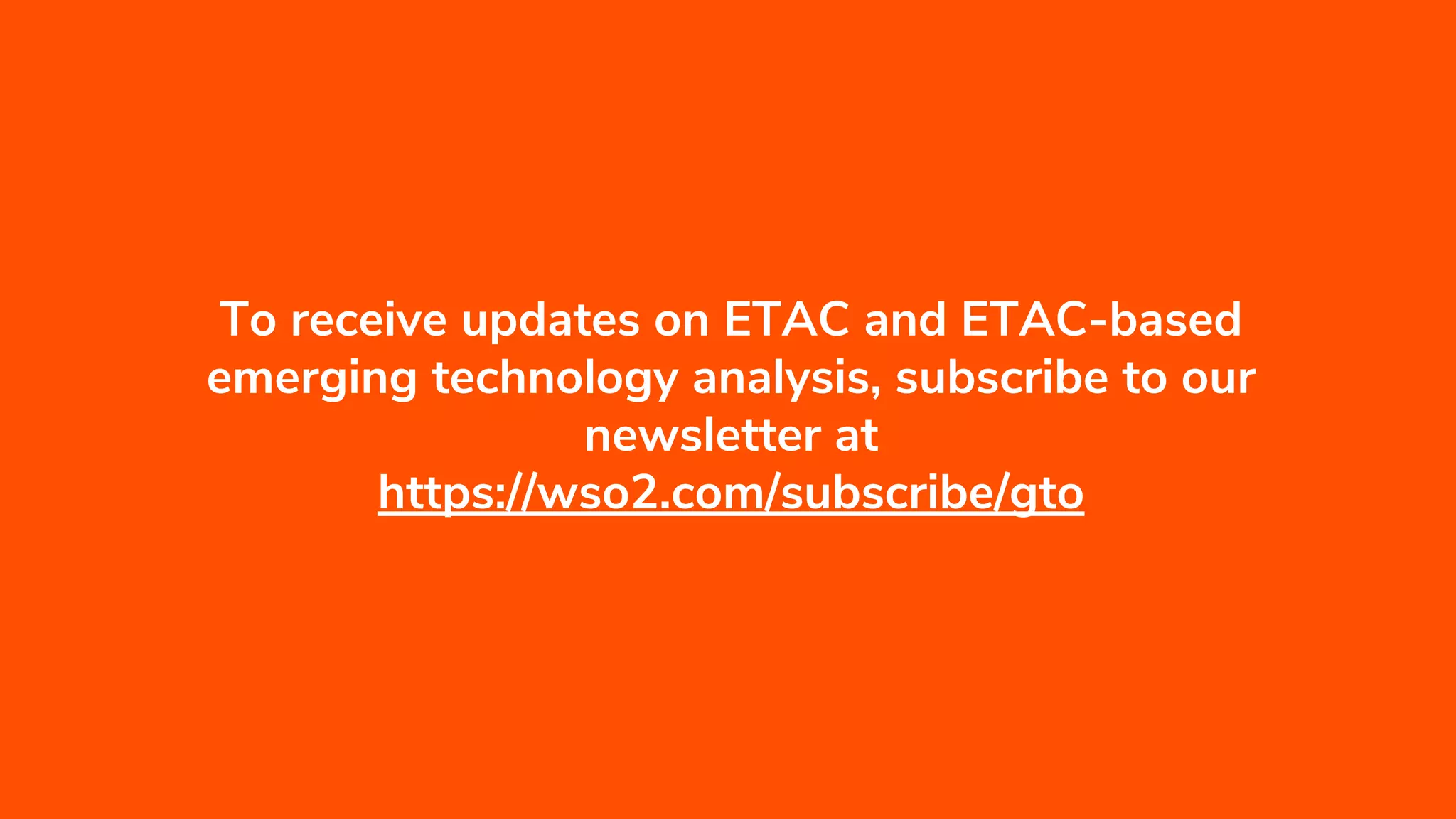 To receive updates on ETAC and ETAC-based
emerging technology analysis, subscribe to our
newsletter at
https://wso2.com/subscribe/gto
 