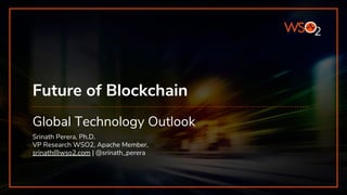 Future of Blockchain
Global Technology Outlook
Srinath Perera, Ph.D.
VP Research WSO2, Apache Member,
srinath@wso2.com | @srinath_perera
 