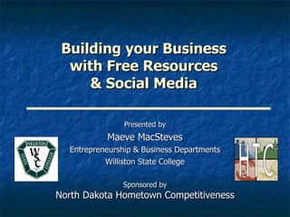 Presented by Maeve MacSteves Entrepreneurship & Business Departments Williston State College Sponsored by North Dakota Hometown Competitiveness Building your Business with Free Resources & Social Media 