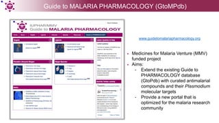 www.guidetomalariapharmacology.org
• Medicines for Malaria Venture (MMV)
funded project
• Aims:
• Extend the existing Guid...