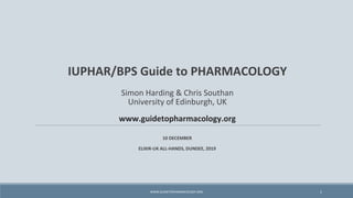 IUPHAR/BPS Guide to PHARMACOLOGY
Simon Harding & Chris Southan
University of Edinburgh, UK
www.guidetopharmacology.org
10 DECEMBER
ELIXIR-UK ALL-HANDS, DUNDEE, 2019
1WWW.GUIDETOPHARMACOLOGY.ORG
 