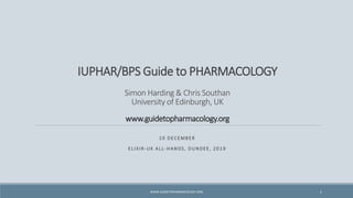 IUPHAR/BPS Guide to PHARMACOLOGY
Simon Harding & Chris Southan
University of Edinburgh, UK
www.guidetopharmacology.org
10 DECEMBER
ELIXIR-UK ALL-HANDS, DUNDEE, 2019
1WWW.GUIDETOPHARMACOLOGY.ORG
 