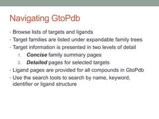 Navigating GtoPdb
• Browse lists of targets and ligands
• Target families are listed under expandable family trees
• Targe...