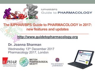 www.guidetopharmacology.org
The IUPHAR/BPS Guide to PHARMACOLOGY in 2017:
new features and updates
Dr. Joanna Sharman
Wednesday 13th December 2017
Pharmacology 2017, London
http://www.guidetopharmacology.org
 