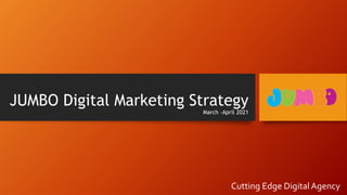 JUMBO Digital Marketing Strategy
March –April 2021
Cutting Edge DigitalAgency
 