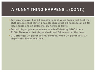 A FUNNY THING HAPPENS… (CONT.) 
 Say second player has 40 combinations of value hands that beat the 
bluff-catchers that ...