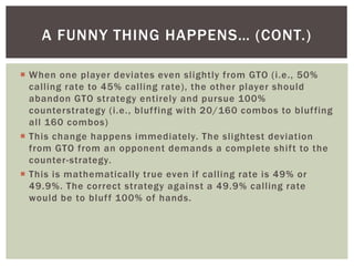 A FUNNY THING HAPPENS… (CONT.) 
 When one player deviates even sl ightly from GTO ( i .e. , 50% 
cal l ing rate to 45% ca...