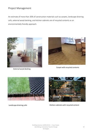 Building Science 1(ARC2413) | Case Study :
Identifying Innovative Passive Design
Strategies
10
Project Management
An estimate of more than 30% of construction materials such as carpets, landscape draining
cells, external wood decking, and kitchen cabinets are of recycled contents as an
environmentally friendly approach.
Carpet with recycled contents
Landscape draining cells
External wood decking
Kitchen cabinets with recycled content
 