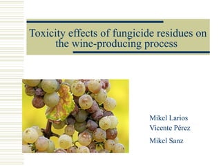 Toxicity effects of fungicide residues on the wine-producing process   Mikel Larios Vicente Pérez Mikel Sanz 