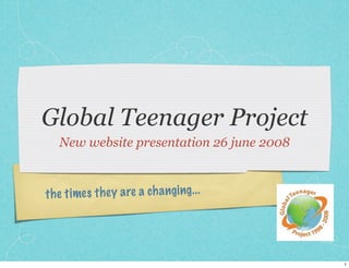 Global Teenager Project
   New website presentation 26 june 2008



th e ti mes th ey a re a ch a ngi ng. ..




                                           1