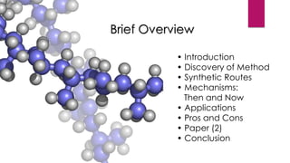 Brief Overview
• Introduction
• Discovery of Method
• Synthetic Routes
• Mechanisms:
Then and Now
• Applications
• Pros and Cons
• Paper (2)
• Conclusion
 
