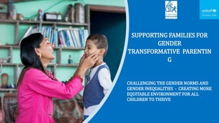SUPPORTING FAMILIES FOR
GENDER
TRANSFORMATIVE PARENTIN
G
CHALLENGING THE GENDER NORMS AND
GENDER INEQUALITIES - CREATING MORE
EQUITABLE ENVIRONMENT FOR ALL
CHILDREN TO THRIVE
 
