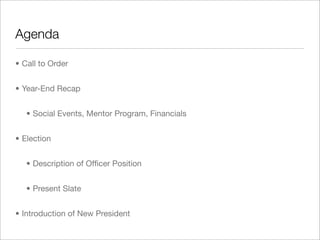 • Call to Order
• Year-End Recap
• Social Events, Mentor Program, Financials
• Election
• Description of Ofﬁcer Position
• Present Slate
• Introduction of New President
Agenda
 