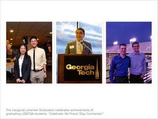 The inaugural Lavender Graduation celebrates achievements of
graduating LGBTQA students. “Celebrate. Be Proud. Stay Connected.”
 
